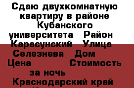 Сдаю двухкомнатную квартиру в районе Кубанского университета › Район ­ Карасунский › Улица ­ Селезнева › Дом ­ 4 › Цена ­ 1 500 › Стоимость за ночь ­ 1 500 - Краснодарский край, Краснодар г. Недвижимость » Квартиры аренда посуточно   . Краснодарский край,Краснодар г.